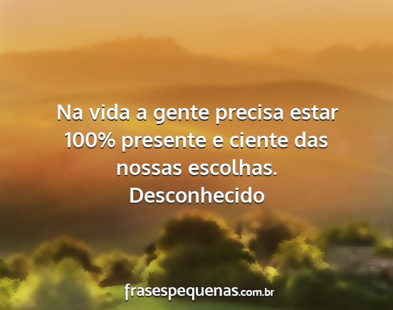 Desconhecido - Na vida a gente precisa estar 100% presente e...