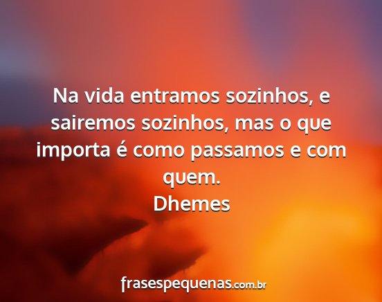 Dhemes - Na vida entramos sozinhos, e sairemos sozinhos,...