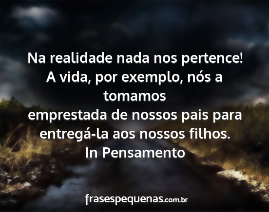 In Pensamento - Na realidade nada nos pertence! A vida, por...