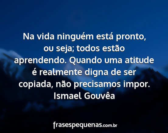 Ismael Gouvêa - Na vida ninguém está pronto, ou seja; todos...