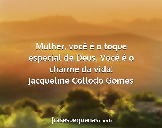 Jacqueline Collodo Gomes - Mulher, você é o toque especial de Deus. Você...