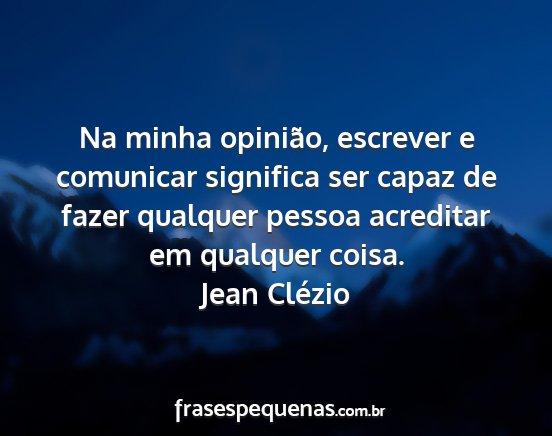 Jean Clézio - Na minha opinião, escrever e comunicar significa...