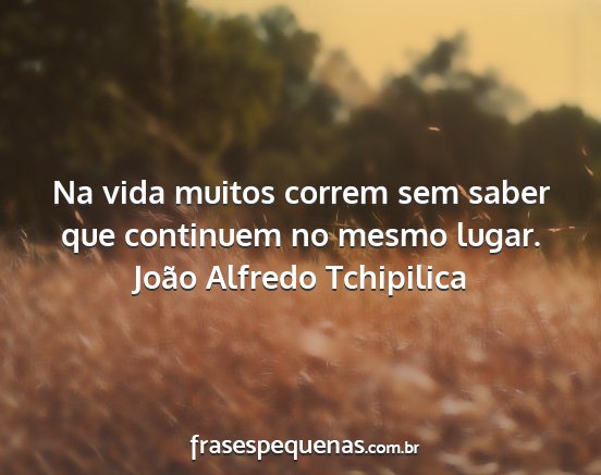 João Alfredo Tchipilica - Na vida muitos correm sem saber que continuem no...