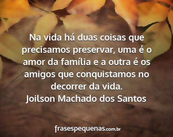 Joilson Machado dos Santos - Na vida há duas coisas que precisamos preservar,...