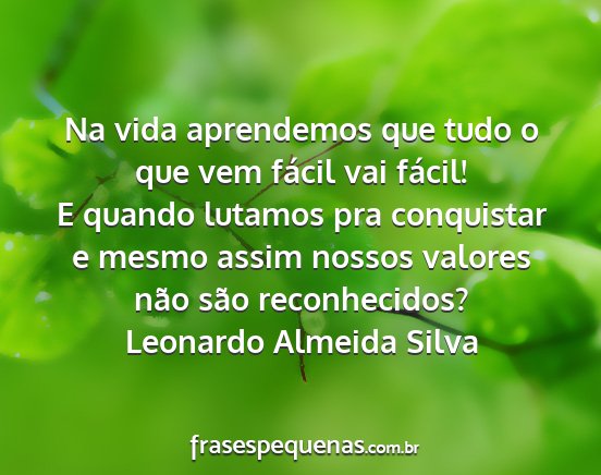 Leonardo Almeida Silva - Na vida aprendemos que tudo o que vem fácil vai...