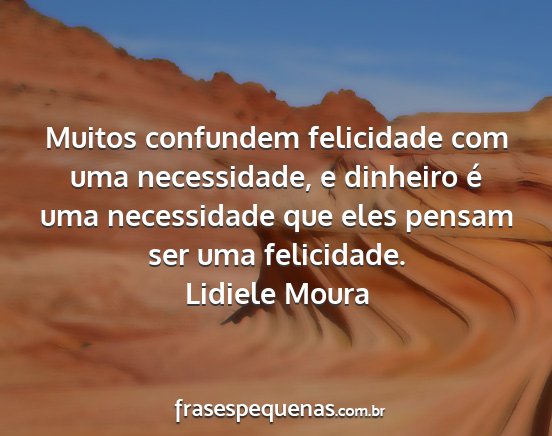 Lidiele Moura - Muitos confundem felicidade com uma necessidade,...