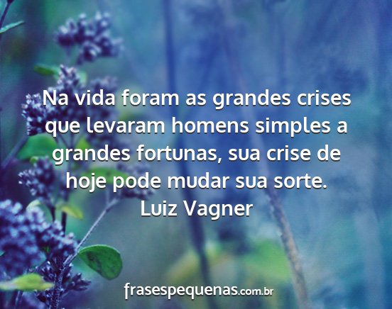 Luiz Vagner - Na vida foram as grandes crises que levaram...