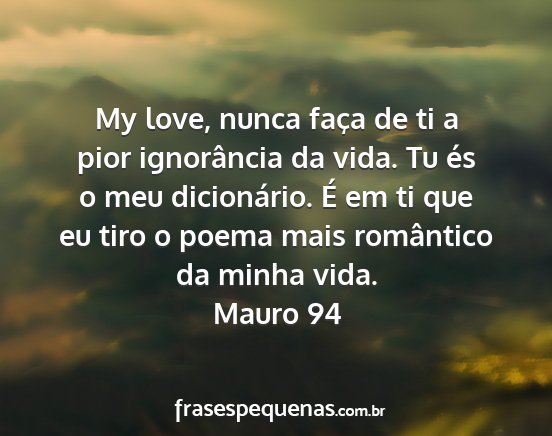 Mauro 94 - My love, nunca faça de ti a pior ignorância da...