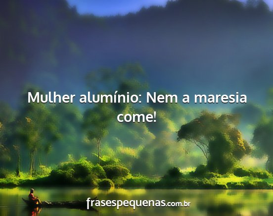 Mulher alumínio: Nem a maresia come!...