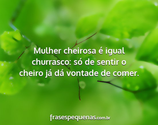 Mulher cheirosa é igual churrasco: só de sentir...