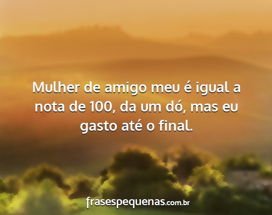 Mulher de amigo meu é igual a nota de 100, da um...