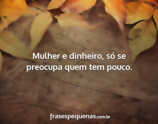 Mulher e dinheiro, só se preocupa quem tem pouco....