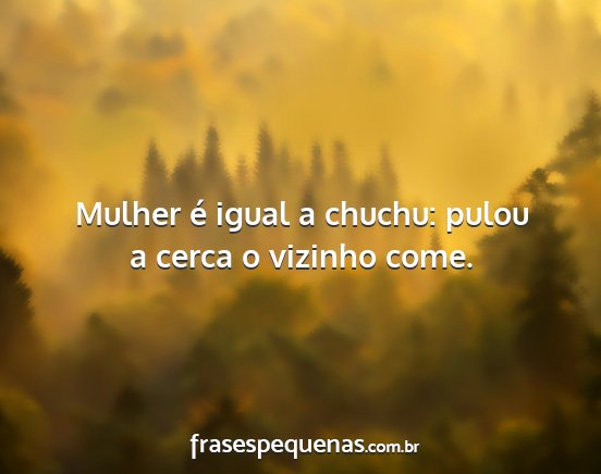 Mulher é igual a chuchu: pulou a cerca o vizinho...