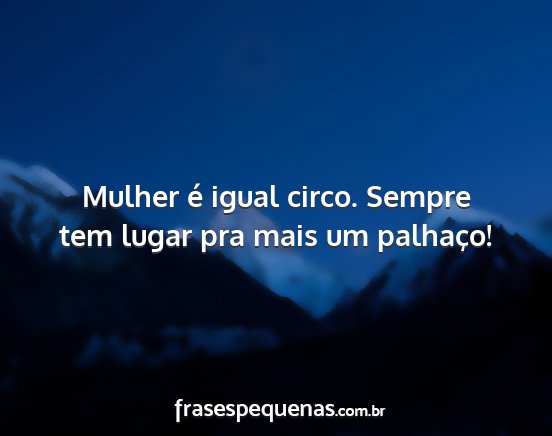 Mulher é igual circo. Sempre tem lugar pra mais...