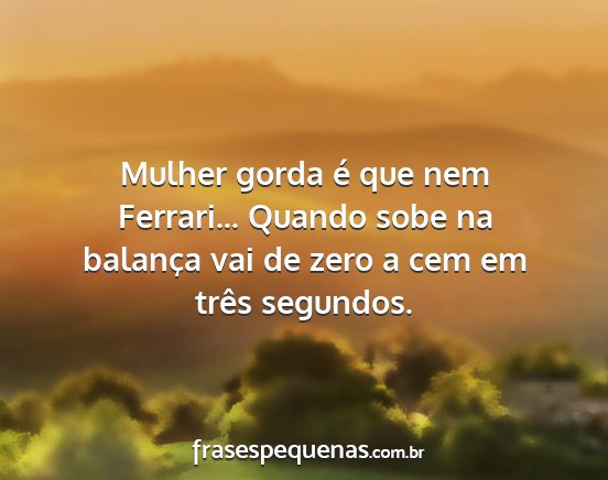 Mulher gorda é que nem Ferrari... Quando sobe na...