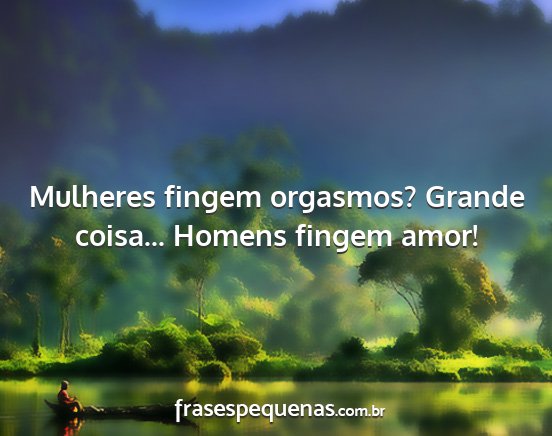 Mulheres fingem orgasmos? Grande coisa... Homens...