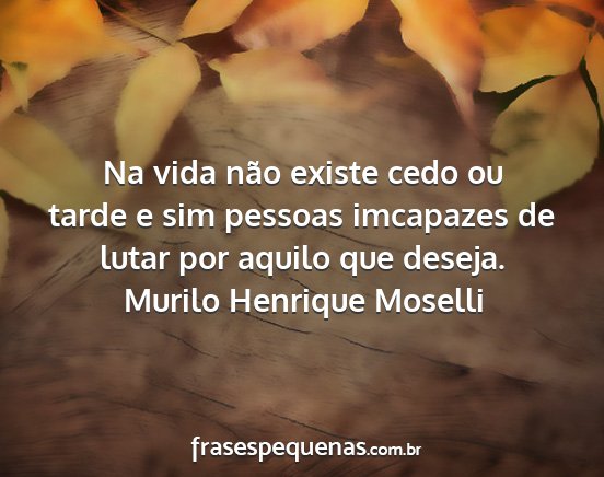Murilo Henrique Moselli - Na vida não existe cedo ou tarde e sim pessoas...