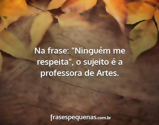 Na frase: Ninguém me respeita, o sujeito é a...