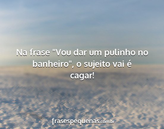 Na frase Vou dar um pulinho no banheiro, o...