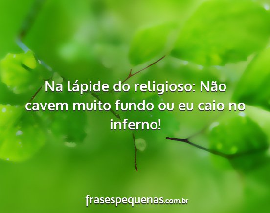 Na lápide do religioso: Não cavem muito fundo...