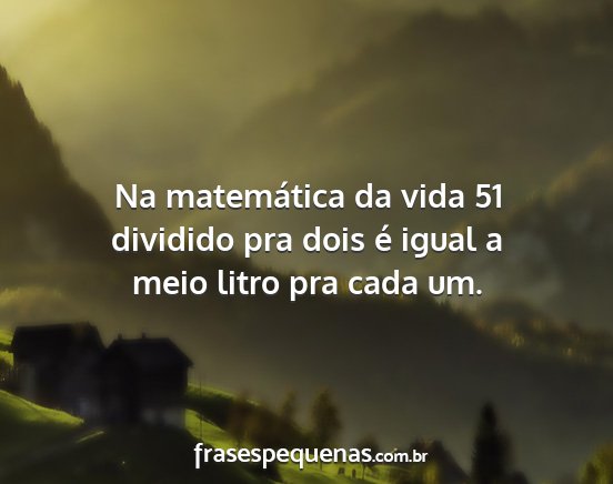 Na matemática da vida 51 dividido pra dois é...