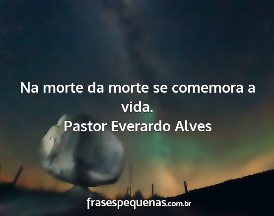 Pastor Everardo Alves - Na morte da morte se comemora a vida....