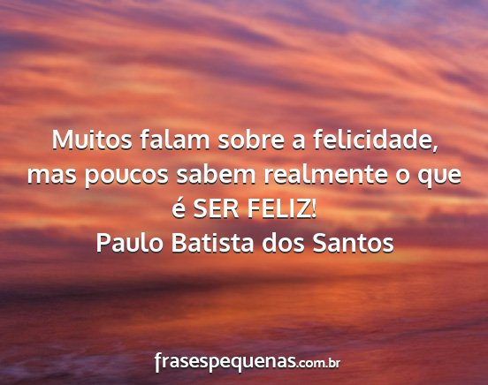 Paulo Batista dos Santos - Muitos falam sobre a felicidade, mas poucos sabem...