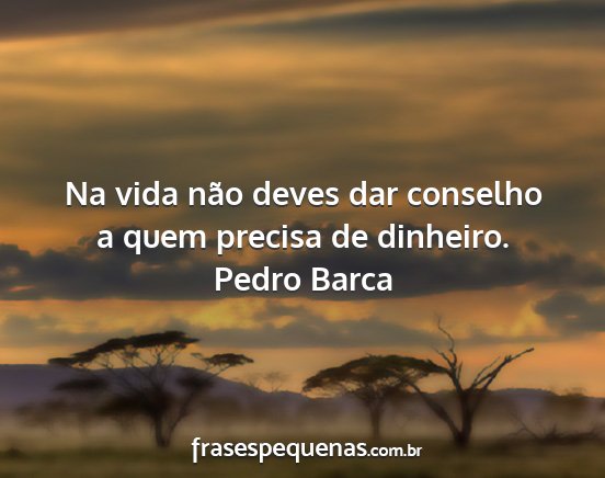 Pedro Barca - Na vida não deves dar conselho a quem precisa de...