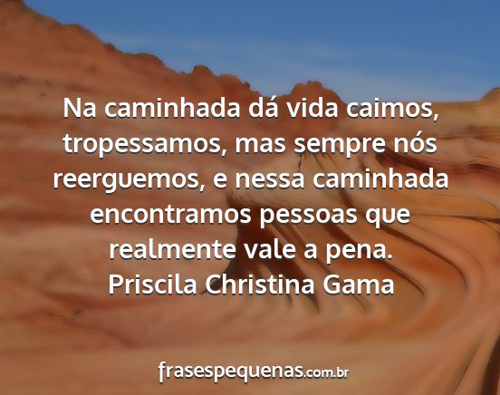 Priscila Christina Gama - Na caminhada dá vida caimos, tropessamos, mas...