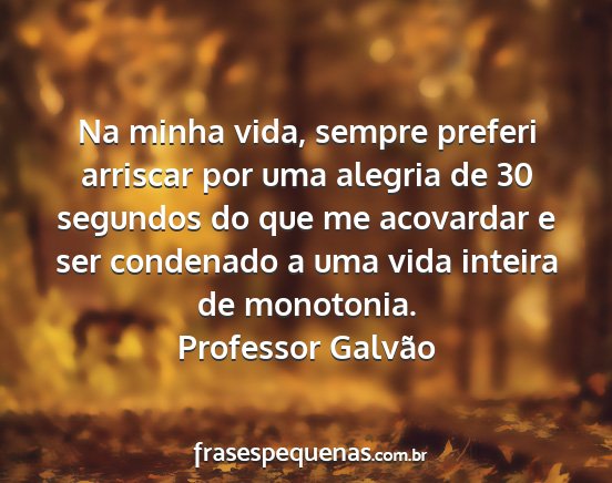 Professor Galvão - Na minha vida, sempre preferi arriscar por uma...