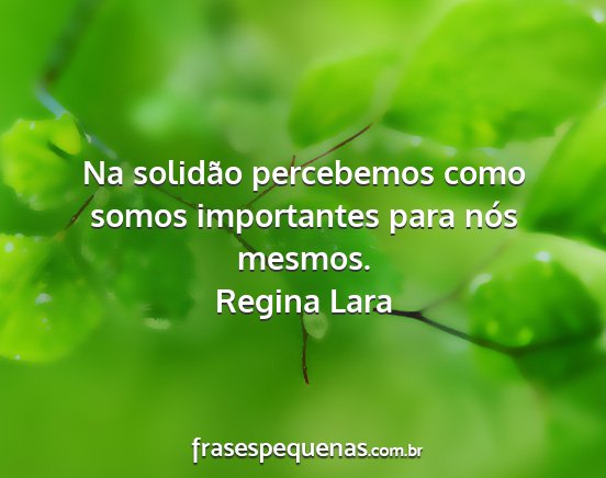 Regina Lara - Na solidão percebemos como somos importantes...