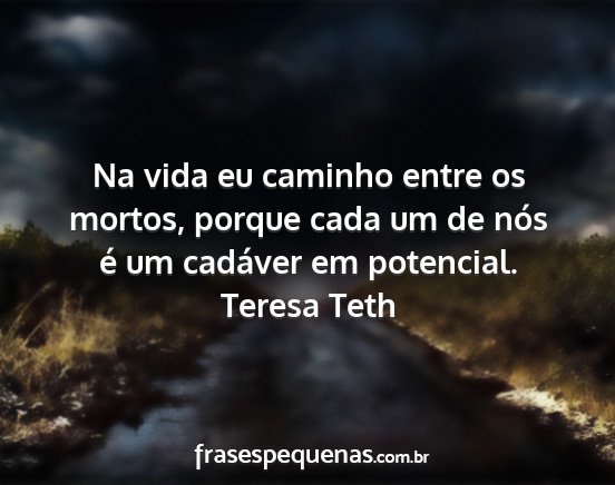 Teresa Teth - Na vida eu caminho entre os mortos, porque cada...