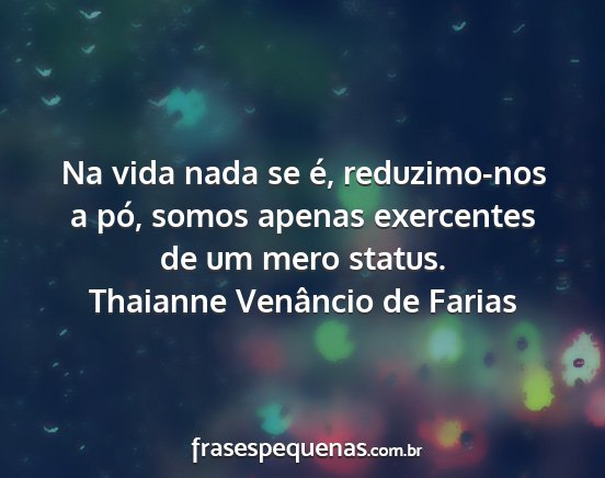 Thaianne Venâncio de Farias - Na vida nada se é, reduzimo-nos a pó, somos...