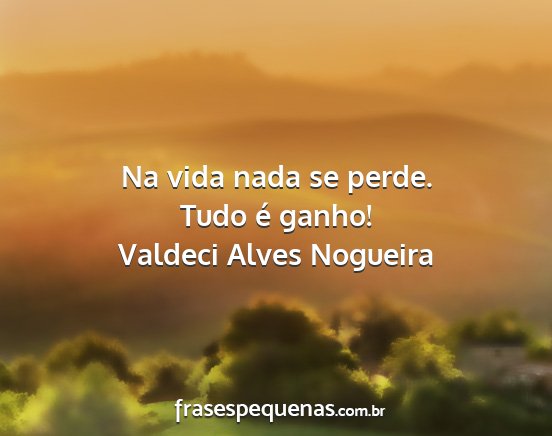 Valdeci Alves Nogueira - Na vida nada se perde. Tudo é ganho!...