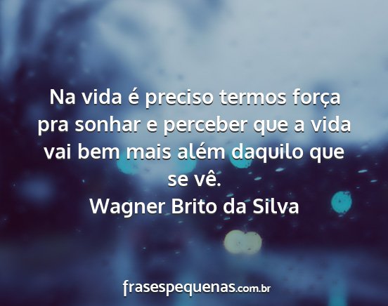 Wagner Brito da Silva - Na vida é preciso termos força pra sonhar e...