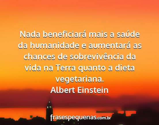 Albert Einstein - Nada beneficiará mais a saúde da humanidade e...