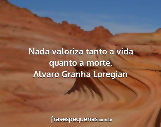Alvaro Granha Loregian - Nada valoriza tanto a vida quanto a morte....