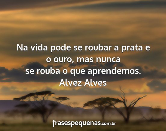 Alvez Alves - Na vida pode se roubar a prata e o ouro, mas...