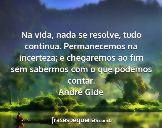 André Gide - Na vida, nada se resolve, tudo continua....