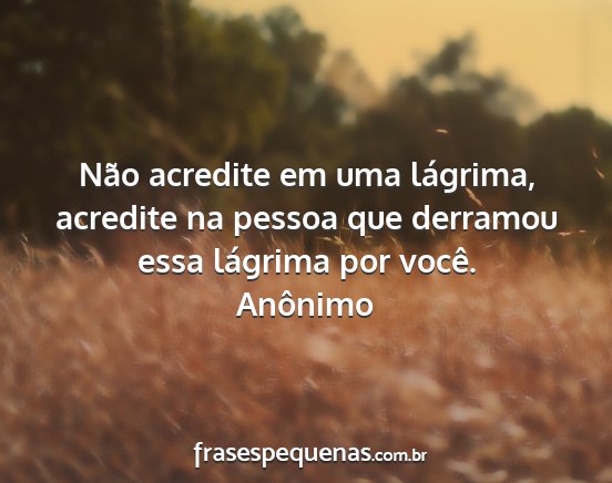 Anônimo - Não acredite em uma lágrima, acredite na pessoa...