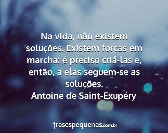 Antoine de Saint-Exupéry - Na vida, não existem soluções. Existem forças...