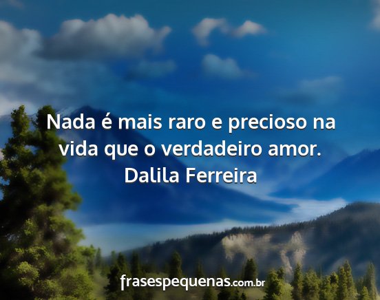 Dalila Ferreira - Nada é mais raro e precioso na vida que o...