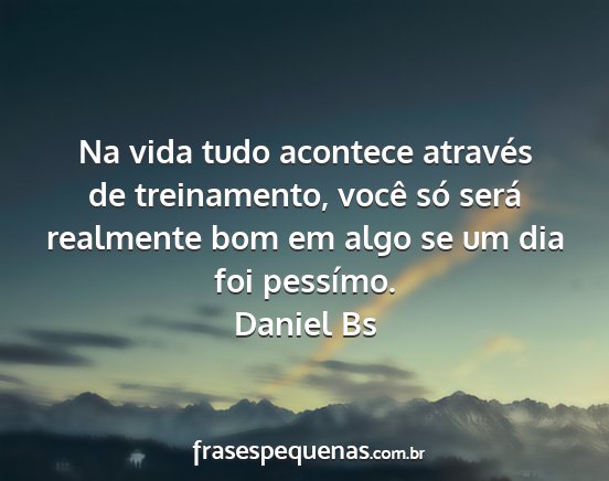 Daniel Bs - Na vida tudo acontece através de treinamento,...