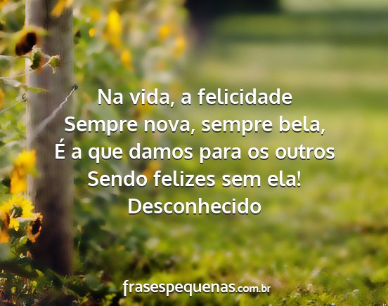 Desconhecido - Na vida, a felicidade Sempre nova, sempre bela,...