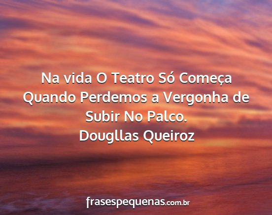 Dougllas Queiroz - Na vida O Teatro Só Começa Quando Perdemos a...