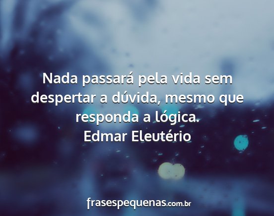 Edmar Eleutério - Nada passará pela vida sem despertar a dúvida,...