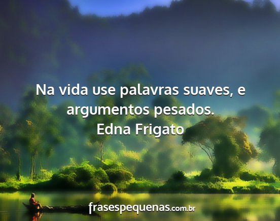 Edna Frigato - Na vida use palavras suaves, e argumentos pesados....