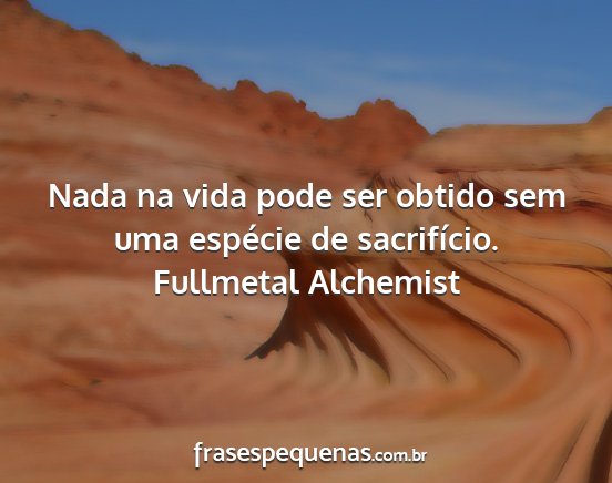 Fullmetal Alchemist - Nada na vida pode ser obtido sem uma espécie de...