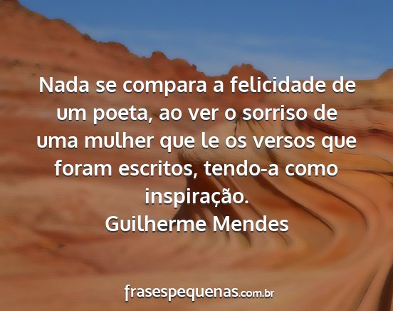 Guilherme Mendes - Nada se compara a felicidade de um poeta, ao ver...