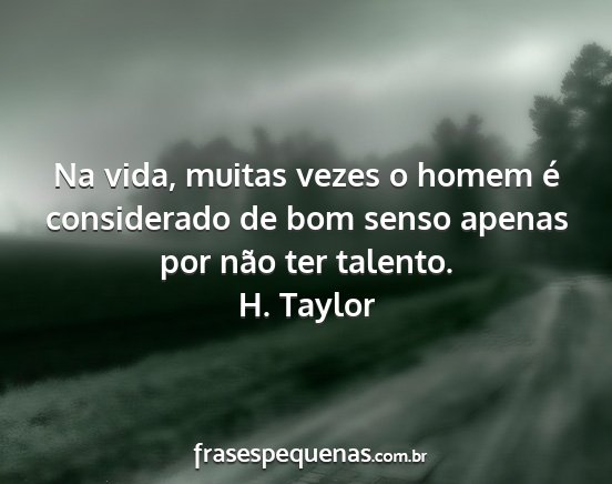 H. Taylor - Na vida, muitas vezes o homem é considerado de...